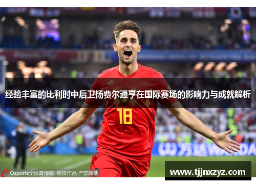 经验丰富的比利时中后卫扬费尔通亨在国际赛场的影响力与成就解析