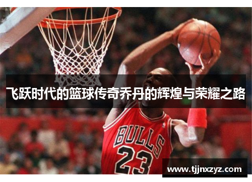 飞跃时代的篮球传奇乔丹的辉煌与荣耀之路