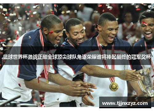 篮球世界杯激战正酣全球顶尖球队角逐荣耀谁将捧起最终的冠军奖杯