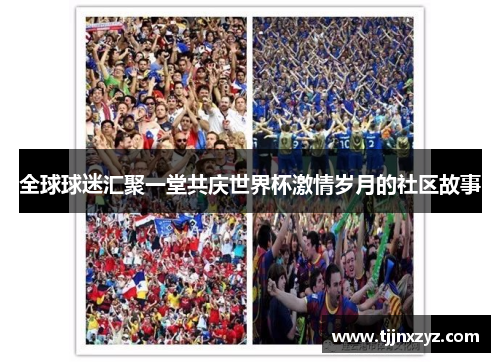 全球球迷汇聚一堂共庆世界杯激情岁月的社区故事