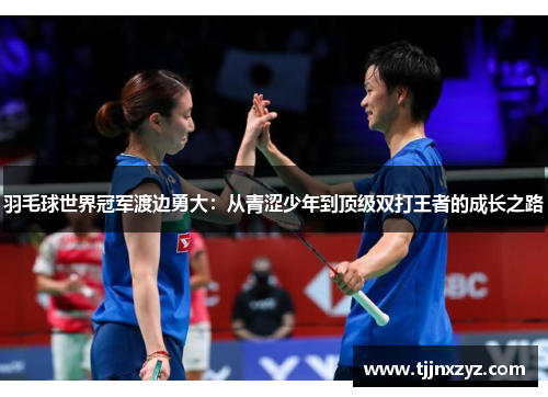 羽毛球世界冠军渡边勇大：从青涩少年到顶级双打王者的成长之路