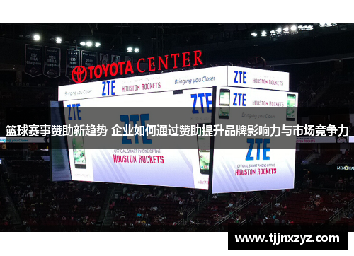 篮球赛事赞助新趋势 企业如何通过赞助提升品牌影响力与市场竞争力