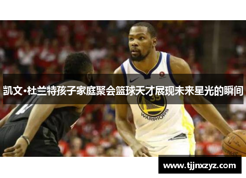 凯文·杜兰特孩子家庭聚会篮球天才展现未来星光的瞬间