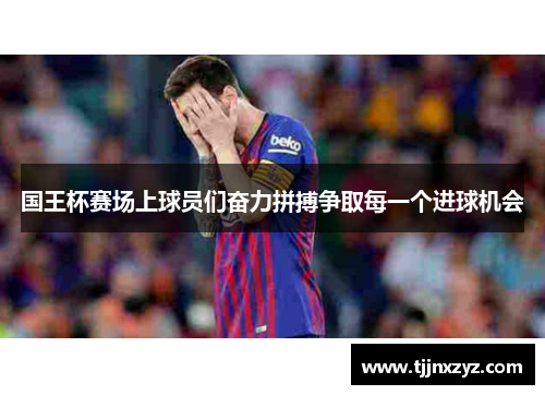 国王杯赛场上球员们奋力拼搏争取每一个进球机会