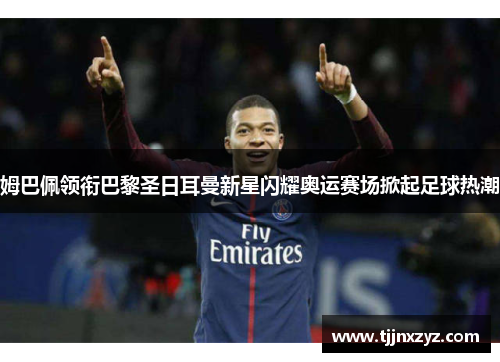 姆巴佩领衔巴黎圣日耳曼新星闪耀奥运赛场掀起足球热潮