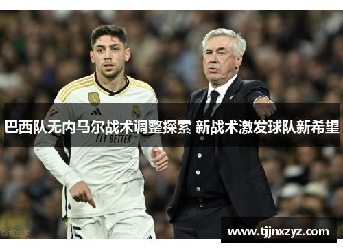 巴西队无内马尔战术调整探索 新战术激发球队新希望