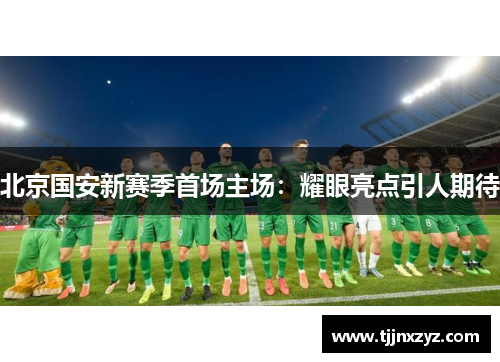 北京国安新赛季首场主场：耀眼亮点引人期待