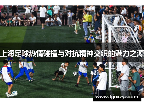 上海足球热情碰撞与对抗精神交织的魅力之源