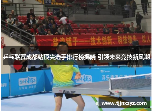 乒乓联赛成都站顶尖选手排行榜揭晓 引领未来竞技新风潮