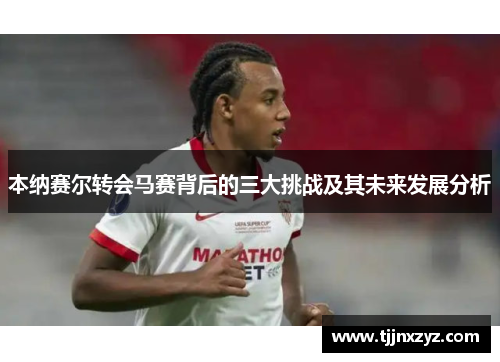 本纳赛尔转会马赛背后的三大挑战及其未来发展分析