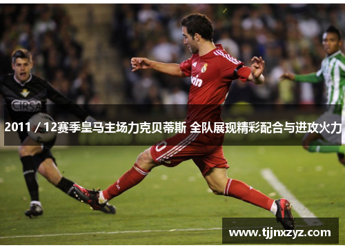 2011／12赛季皇马主场力克贝蒂斯 全队展现精彩配合与进攻火力