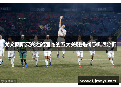 尤文图斯复兴之路面临的五大关键挑战与机遇分析