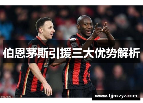 伯恩茅斯引援三大优势解析