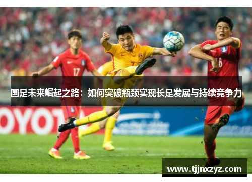 国足未来崛起之路：如何突破瓶颈实现长足发展与持续竞争力