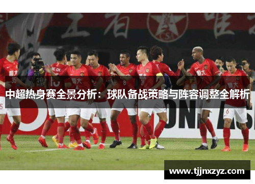 中超热身赛全景分析：球队备战策略与阵容调整全解析