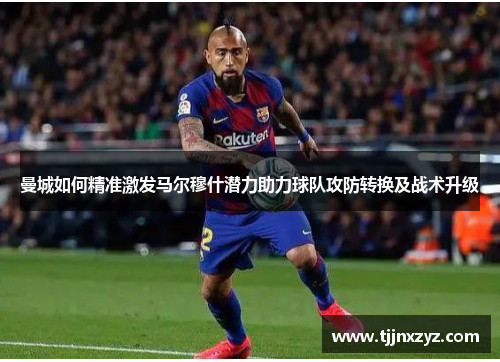 曼城如何精准激发马尔穆什潜力助力球队攻防转换及战术升级