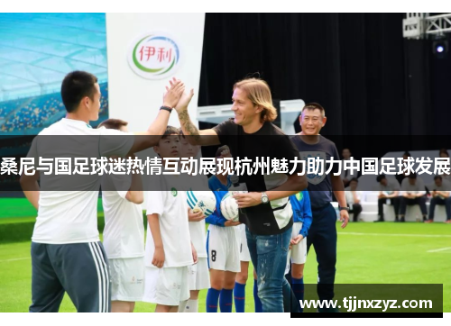 桑尼与国足球迷热情互动展现杭州魅力助力中国足球发展