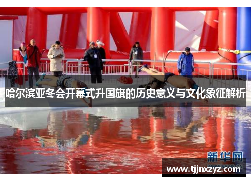 哈尔滨亚冬会开幕式升国旗的历史意义与文化象征解析