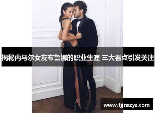 揭秘内马尔女友布鲁娜的职业生涯 三大看点引发关注