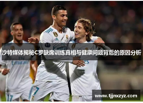 沙特媒体揭秘C罗缺席训练真相与健康问题背后的原因分析