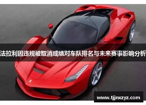 法拉利因违规被取消成绩对车队排名与未来赛事影响分析