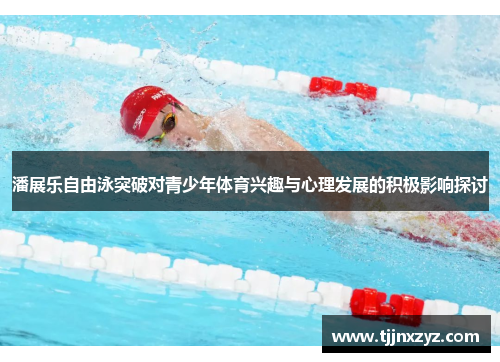 潘展乐自由泳突破对青少年体育兴趣与心理发展的积极影响探讨