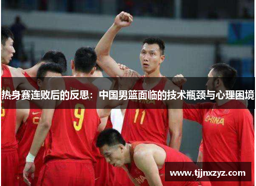 热身赛连败后的反思：中国男篮面临的技术瓶颈与心理困境