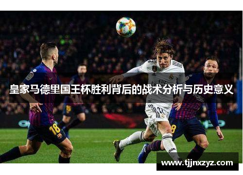 皇家马德里国王杯胜利背后的战术分析与历史意义